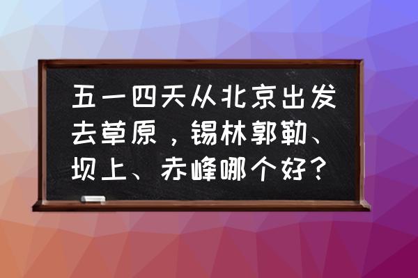 从北京到坝上草原自驾游攻略图 五一四天从北京出发去草原，锡林郭勒、坝上、赤峰哪个好？