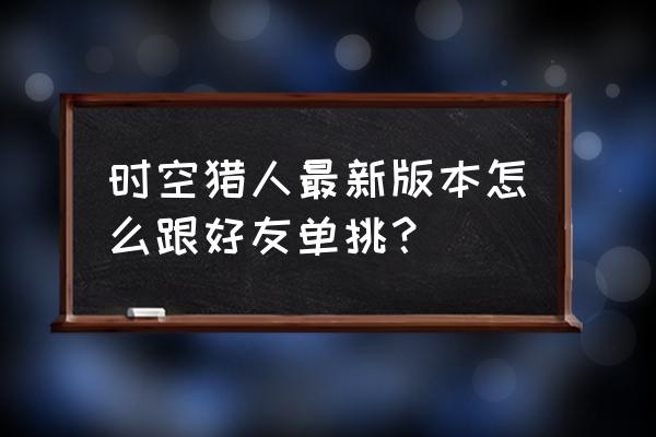 时空猎人安卓模拟器中文版 时空猎人最新版本怎么跟好友单挑？