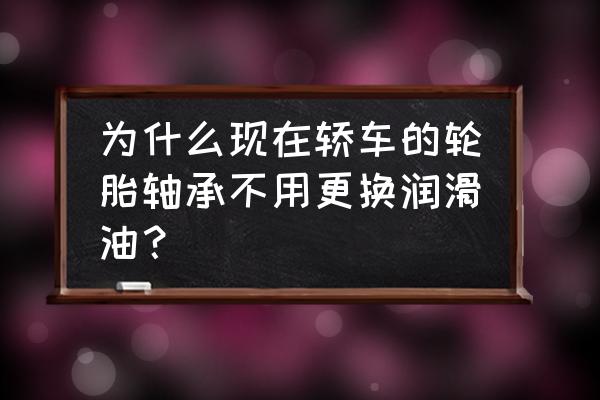 小车车轮轴承要保养吗 为什么现在轿车的轮胎轴承不用更换润滑油？