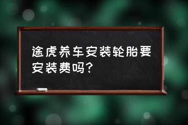 途虎养车东西到了要预约安装吗 途虎养车安装轮胎要安装费吗？