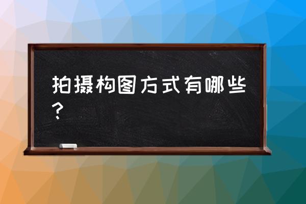 拍照构图的三种方法是 拍摄构图方式有哪些？