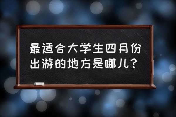 四月份去哪里旅游比较合适 最适合大学生四月份出游的地方是哪儿？